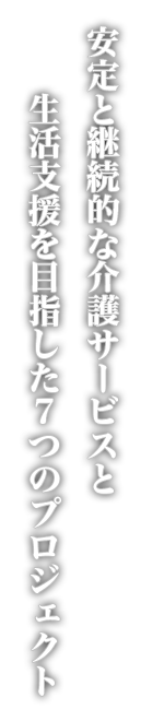 安定と継続的な介護サービスと生活支援を目指した7つのプロジェクト